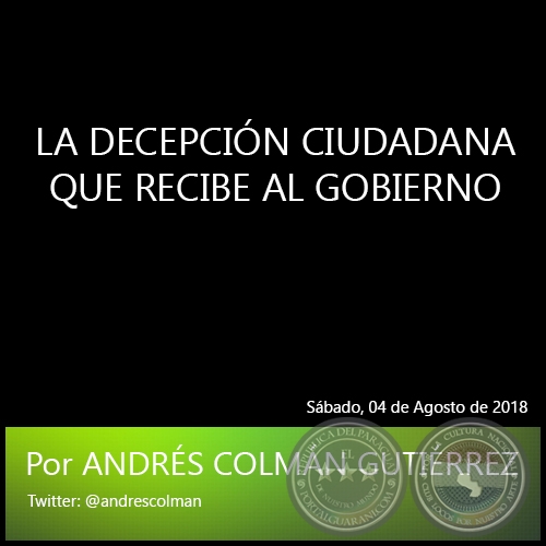 LA DECEPCIÓN CIUDADANA QUE RECIBE AL GOBIERNO - Por ANDRÉS COLMÁN GUTIÉRREZ - Sábado, 04 de Agosto de 2018